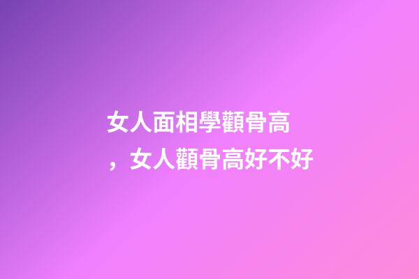 女人面相學顴骨高，女人顴骨高好不好